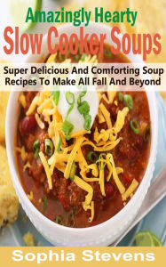 Title: Amazingly Hearty Slow Cooker Soups: Super Delicious And Comforting Soup Recipes To Make All Fall And Beyond, Author: Sophia Stevens