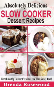 Title: Absolutely Delicious Slow Cooker Dessert Recipes: Drool-worthy Dessert Creations For Your Sweet Tooth, Author: Brenda Rosewood