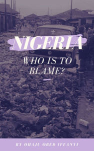 Title: Nigeria: Who Is To Blame?, Author: Ohaju Obed Ifeanyi