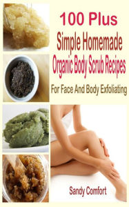 Title: 100 Plus Organic Body Scrub Recipes: For Face And Body Exfoliating, Author: Sandy Comfort
