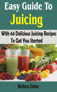 Title: Easy Guide To Juicing: With 64 Delicious Juicing Recipes To Get You Started, Author: Barbara Cotton