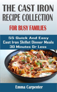 Title: cast-iron skillet recipes for busy families: 55 Quick And Easy Cast Iron Skillet Dinner Meals 30 Minutes Or Less, Author: Emma Carpenter