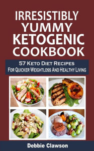 Title: Irresistibly Yummy Ketogenic Cookbook: 57 Keto Diet Recipes For Quicker Weightloss And Healthy Living, Author: Debbie Clawson