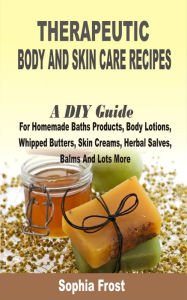 Title: Therapeutic Body and Skin care Recipes: A DIY Guide For Homemade Baths Products, Body Lotions, Whipped Butters, Skin Creams, Herbal Salves, Balms And Lots More, Author: Sophia Frost