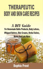 Therapeutic Body and Skin care Recipes: A DIY Guide For Homemade Baths Products, Body Lotions, Whipped Butters, Skin Creams, Herbal Salves, Balms And Lots More