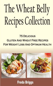 Title: The Wheat Belly Recipes Collection Book: 75 Delicious Gluten And Wheat Free Recipes For Weight Loss And Optimum Health, Author: Freda Briggs
