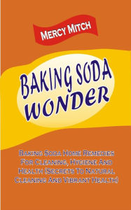 Title: Baking Soda Wonder: Baking Soda Home Remedies For Cleaning, Hygiene And Health (Secrets To Natural Cleaning And Vibrant Health), Author: Mercy Mitch