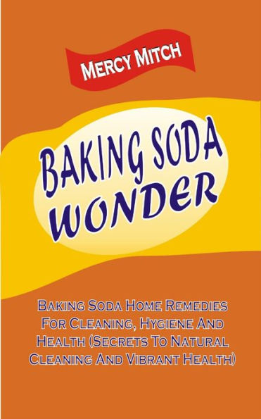 Baking Soda Wonder: Baking Soda Home Remedies For Cleaning, Hygiene And Health (Secrets To Natural Cleaning And Vibrant Health)