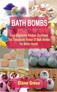 Title: Bath Bombs Easy Beginners Recipes: Easy Beginners Recipes To Unlock The Therapeutic Power Of Bath Bombs For Better Health, Author: Elaine Green