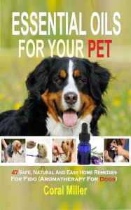 Title: Essential Oil for Pets: 47 Safe, Natural And Easy Home Remedies For Fido (Aromatherapy for Dogs), Author: Coral Miller