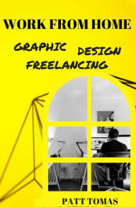 Title: Work From Home: Starting Your Career In Graphic Design Freelancing, Author: Patt Tomas