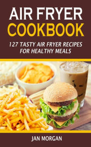 Title: Air Fryer Cookbook: 127 Tasty Air Fryer Recipes for Healthy Meals, Author: Jan Morgan