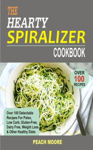 Title: The Hearty Spiralizer Cookbook: Over 100 Delectable Recipes For Paleo, Low Carb, Gluten-Free, Dairy Free, Weight Loss & Other Healthy Diets, Author: Peach Moore