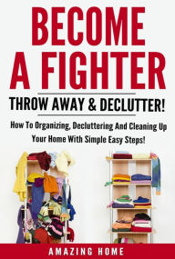 Title: Become A Fighter; Throw Away & Declutter!: How To Organizing, Decluttering And Cleaning Up Your Home With Simple Easy Steps!, Author: Amazing Home