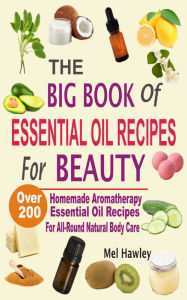 Title: The Big Book Of Essential Oil Recipes For Beauty: Over 200 Homemade Aromatherapy Essential Oil Recipes For All-Round Natural Body Care, Author: Mel Hawley