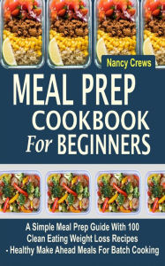 Title: Meal Prep Cookbook For Beginners: A Simple Meal Prep Guide With 100 Clean Eating Weight Loss Recipes - Healthy Make Ahead Meals For Batch Cooking, Author: Nancy Crews