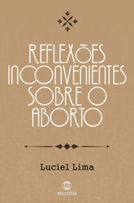 Title: Reflexões inconvenientes sobre o aborto, Author: Luciel Lima