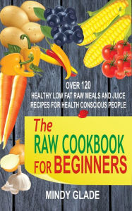 Title: The Raw Cookbook For Beginners: Over 120 Healthy Low Fat Raw Meals And Juice Recipes For Health Conscious People, Author: Mindy Glade