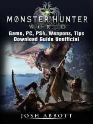 Title: Monster Hunter World Game, PC, PS4, Weapons, Tips, Download Guide Unofficial, Author: Josh Abbott