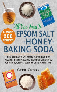 Title: All You Need Is Epsom Salt, Honey And Baking Soda: The Big Book Of Home Remedies For Health, Beauty, Cures, Natural Cleaning, Cooking, Crafts, Weight Loss And More, Author: Cecil Cross