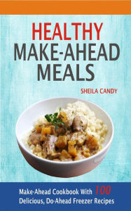 Title: Healthy Make-Ahead Meals: Make-Ahead Cookbook With 100 Delicious, Do-Ahead Freezer Recipes, Author: Sheila Candy