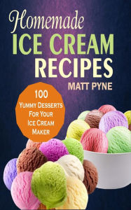 Title: Homemade Ice Cream Recipes: 100 Yummy Desserts For Your Ice Cream Maker, Author: Matt Pyne