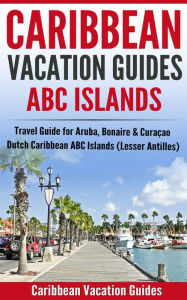 Caribbean Vacation Guides - ABC Islands: Travel Guide for Aruba, Bonaire & Curaçao - Dutch Caribbean ABC Islands (Lesser Antilles)