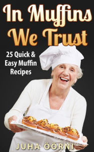 Title: In Muffins We Trust: 25 Quick & Easy Muffin Recipes, Author: Juha Öörni