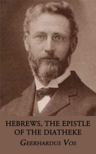 Title: Hebrews, the Epistle of the Diatheke, Author: Geerhardus Vos