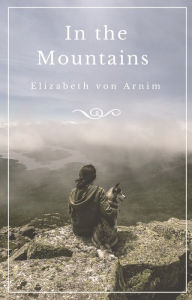 Title: In the Mountains: A novel written by Elizabeth von Arnim, Author: Elizabeth von Arnim