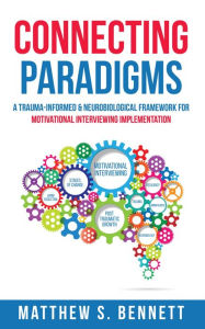 Title: Connecting Paradigms: A Trauma Informed & Neurobiological Framework for Motivational Interviewing Implementation, Author: Matthew S. Bennett