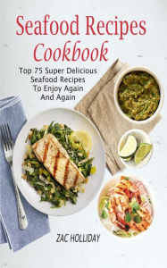 Title: Seafood Recipes Cookbook: Top 75 Super Delicious Seafood Recipes To Enjoy Again And Again, Author: Zac Holliday