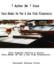 Title: 7 Ações Em 7 Dias Para Mudar De Vez A Sua Vida Financeira: Guia Simples, Prático e Direto Para Mudar de Vez a Sua Vida Financeira!, Author: Fernando Tavares Filho