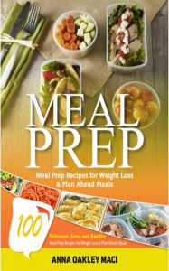 Title: Meal Prep: 100 Delicious, Easy, And Healthy Meal Prep Recipes For Weight Loss & Plan Ahead Meals (Meal Planning, Batch Cooking, Clean Eating & Meal Plan Recipes), Author: Anna Oakley Maci