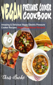 Title: Vegan Pressure Cooker Cookbook: 70 Amazing & Delicious Vegan Electric Pressure Cooker Recipes (Vegan Plant-Based Recipes), Author: Chris Burke