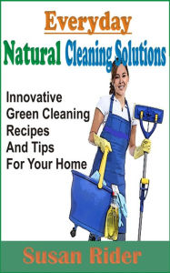 Title: Everyday Natural Cleaning Solutions: Innovative Green Cleaning Recipes And Tips For Your Home, Author: Susan Rider