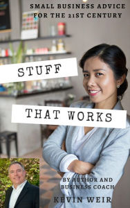 Title: Stuff That Works: Small Business Advice for the 21st Century, Author: Kevin Weir