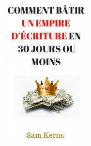 Title: Comment bâtir un empire d'écriture en 30 jours ou moins, Author: Sam Kerns