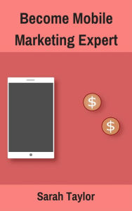 Title: Become Mobile Marketing Expert, Author: Sarah Taylor