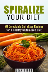 Title: Spiralize Your Diet: 20 Delectable Spiralizer Recipes for a Healthy Gluten-Free Diet (Vegan & Weight Loss), Author: Leah Gibbs