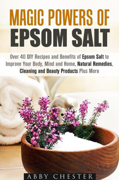 Magic Powers of Epsom Salt: Over 40 DIY Recipes and Benefits to Improve Your Body, Mind and Home, Natural Remedies, Cleaning and Beauty Products (DIY Beauty Products)