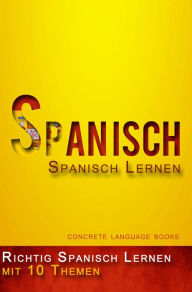 Title: Richtig Spanisch Lernen - 10 Themen zur Sprachbeherrschung, Author: Concrete Language Books