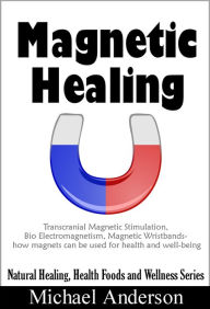 Title: Magnetic Healing: Transcranial Magnetic Stimulation, Bio Electromagnetism, Magnetic Wristbands- How Magnets can be used for Health and Well-being (Natural Healing, Health Foods and Wellness Series, #1), Author: Michael Anderson