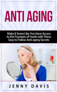 Title: Anti Aging Make It Seem Like You Have Access to the Fountain of Youth with These Easy to Follow Anti-aging Secrets, Author: Jenny Davis