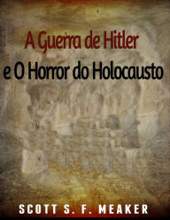 Title: A Guerra de Hitler e O Horror do Holocausto, Author: Scott S. F. Meaker