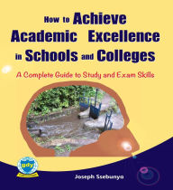 Title: How to Achieve Academic Excellence in Schools and Colleges: A Complete Guide to Study and Exam Skills, Author: Joseph Ssebunya