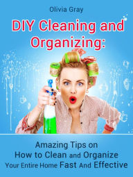 Title: Diy Cleaning and Organizing: Amazing Tips on How to Clean and Organize Your Entire Home Fast And Effective, Author: Olivia Gray