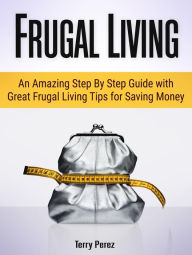 Title: Frugal Living: An Amazing Step By Step Guide with Great Frugal Living Tips for Saving Money, Author: Terry Perez