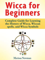 Title: Wicca for Beginners : Complete Guide for Learning the History of Wicca, Wiccan spells, and Wicca Symbols, Author: Merissa Newman