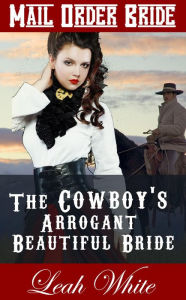 Title: The Cowboy's Arrogant Beautiful Bride (Mail Order Bride), Author: Leah White